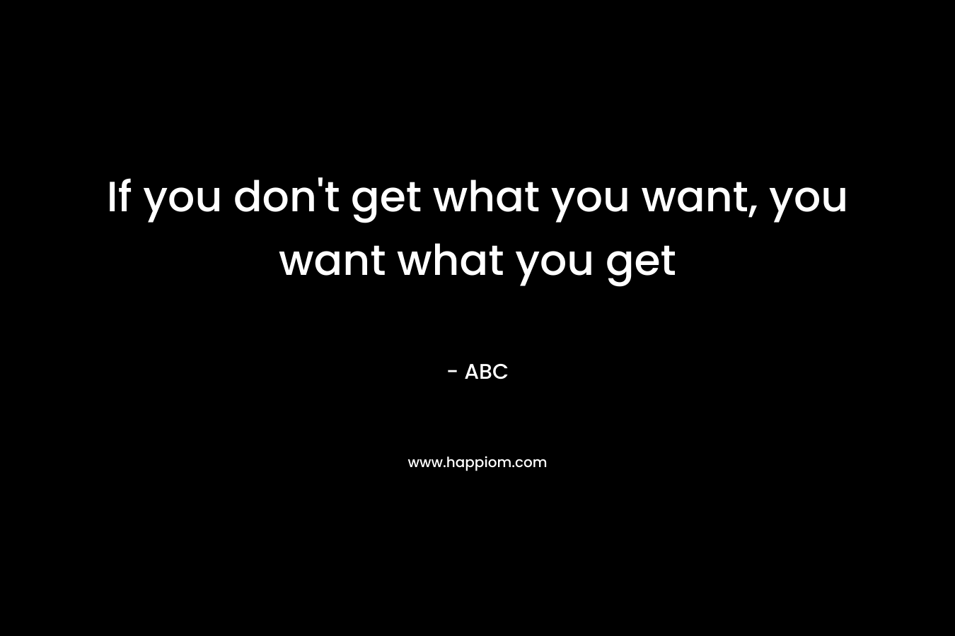 If you don't get what you want, you want what you get