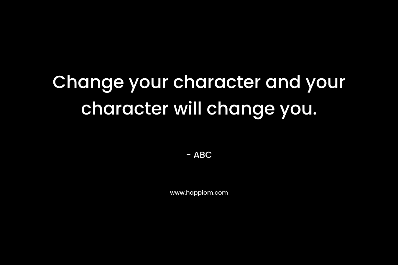 Change your character and your character will change you.