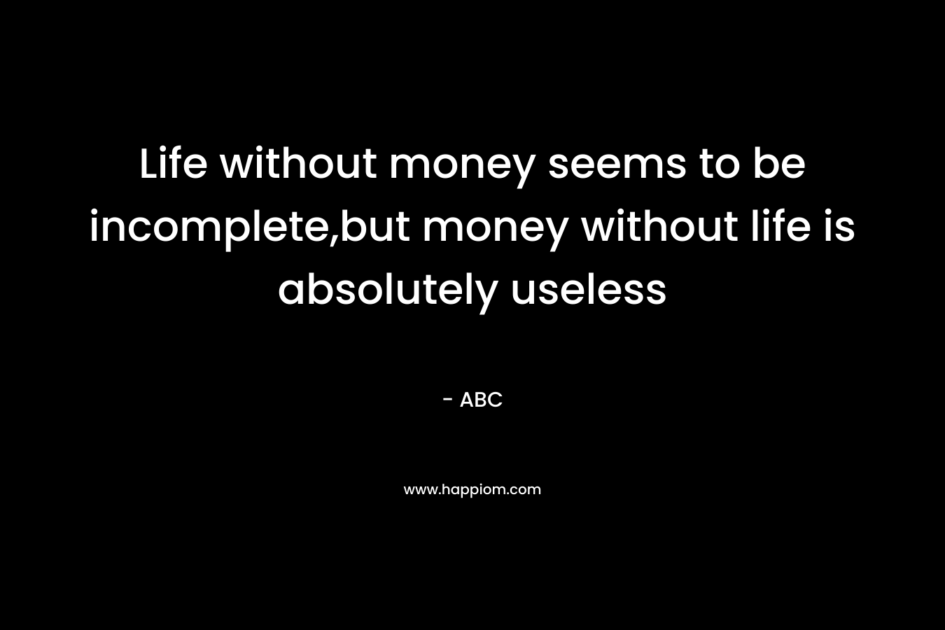 Life without money seems to be incomplete,but money without life is absolutely useless – ABC