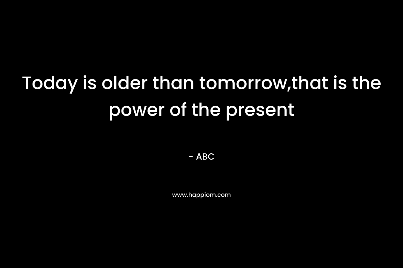 Today is older than tomorrow,that is the power of the present