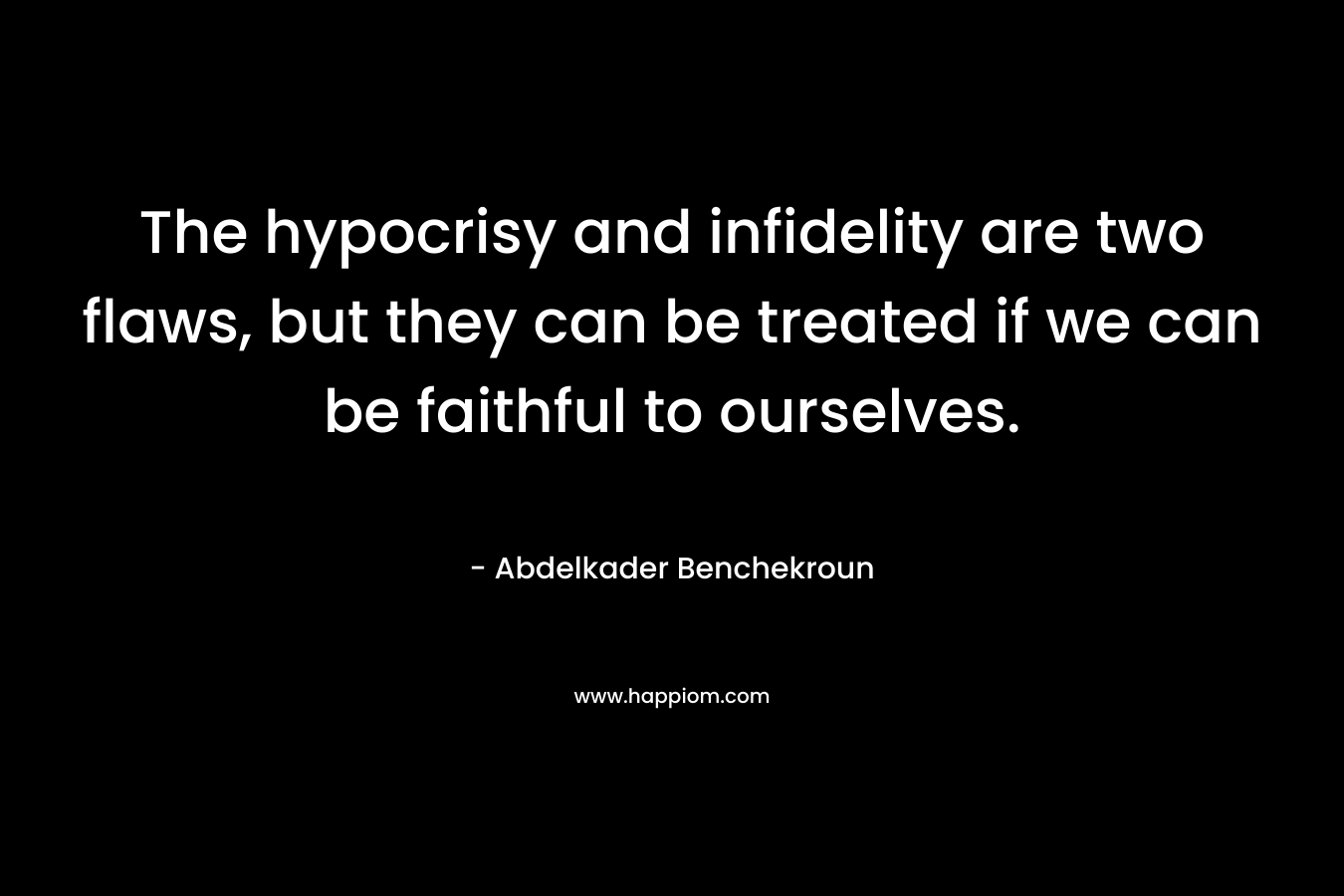 The hypocrisy and infidelity are two flaws, but they can be treated if we can be faithful to ourselves. – Abdelkader Benchekroun