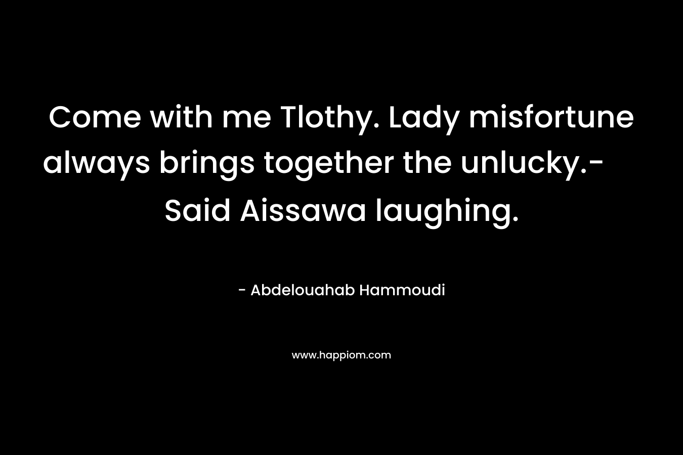 Come with me Tlothy. Lady misfortune always brings together the unlucky.- Said Aissawa laughing. – Abdelouahab Hammoudi