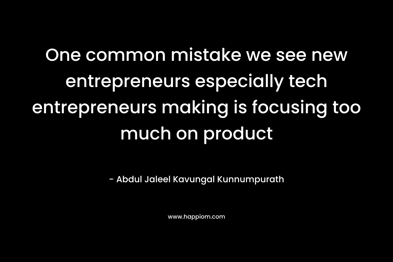 One common mistake we see new entrepreneurs especially tech entrepreneurs making is focusing too much on product – Abdul Jaleel Kavungal Kunnumpurath