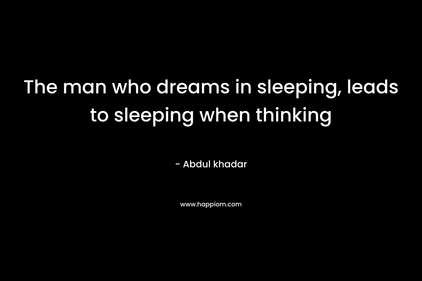 The man who dreams in sleeping, leads to sleeping when thinking – Abdul khadar