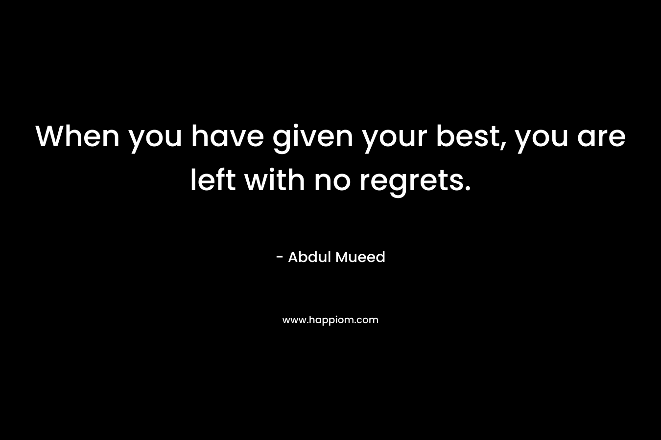 When you have given your best, you are left with no regrets. – Abdul Mueed