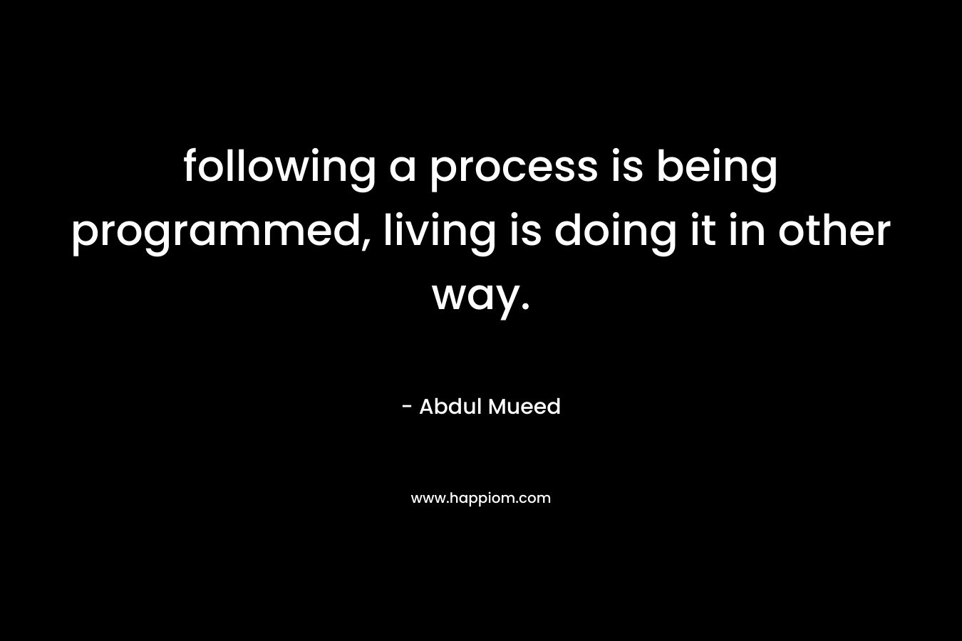 following a process is being programmed, living is doing it in other way. – Abdul Mueed