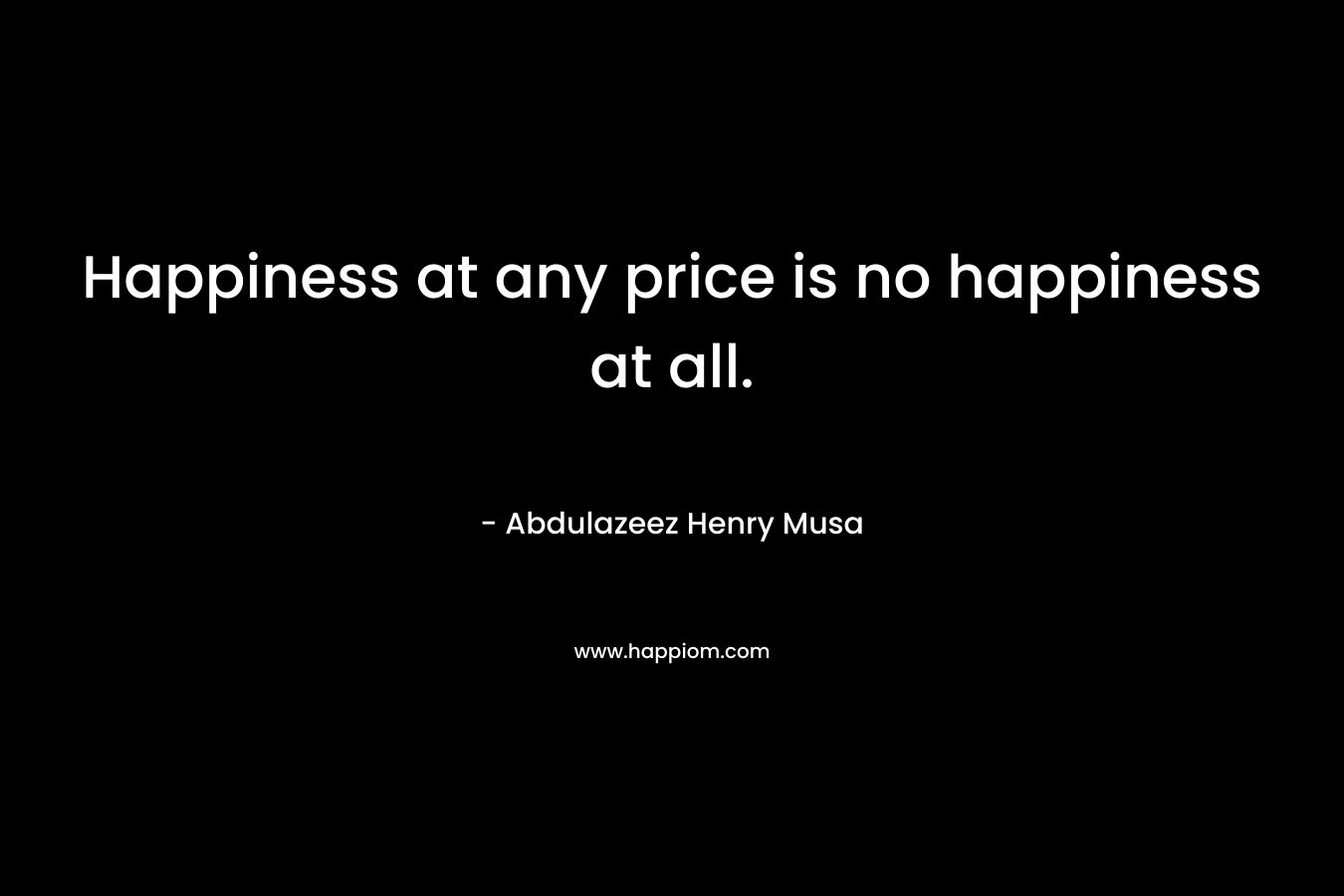 Happiness at any price is no happiness at all.