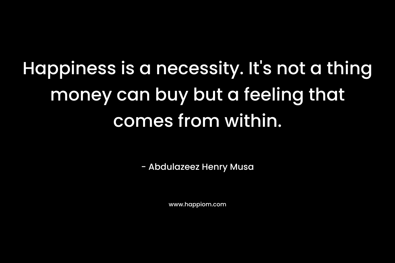 Happiness is a necessity. It's not a thing money can buy but a feeling that comes from within.