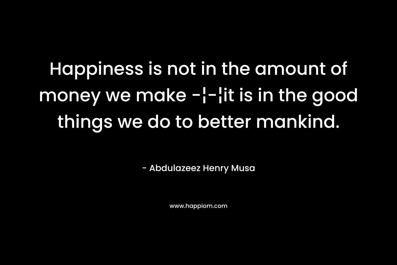 Happiness is not in the amount of money we make -¦-¦it is in the good things we do to better mankind.