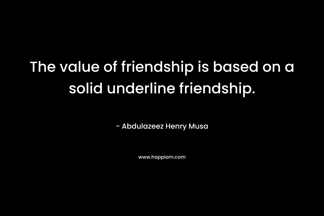 The value of friendship is based on a solid underline friendship. – Abdulazeez Henry Musa