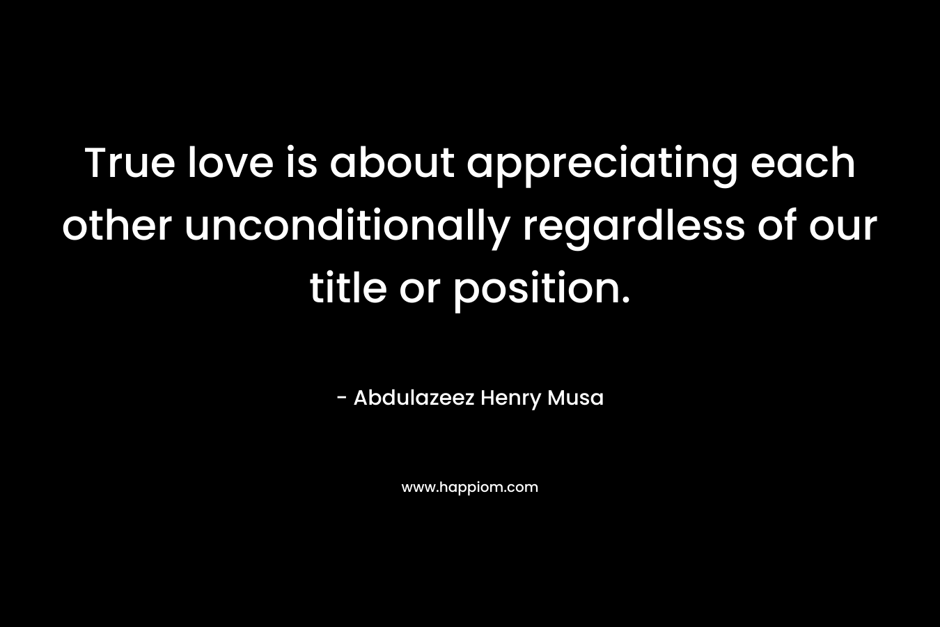 True love is about appreciating each other unconditionally regardless of our title or position.