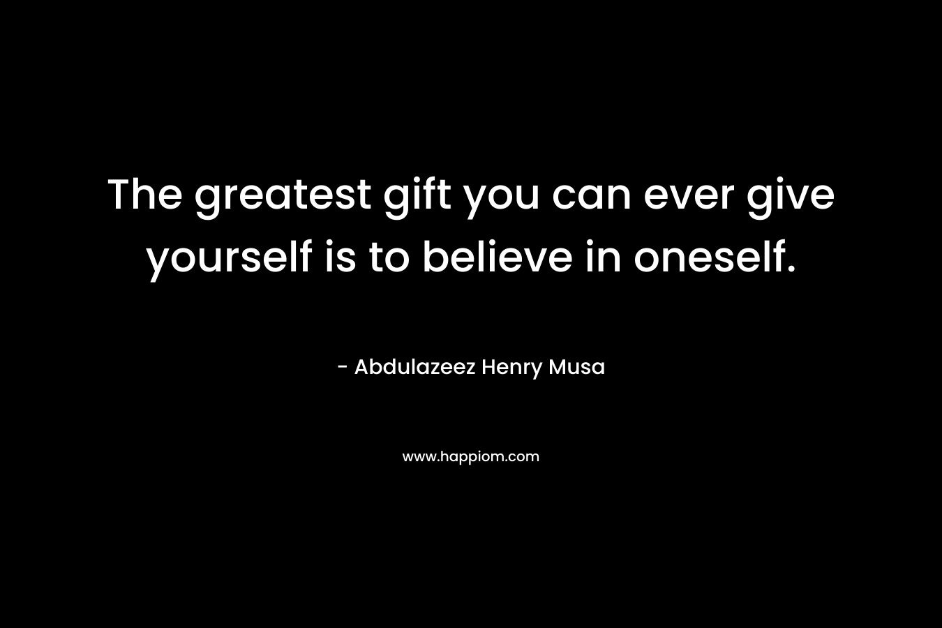 The greatest gift you can ever give yourself is to believe in oneself.