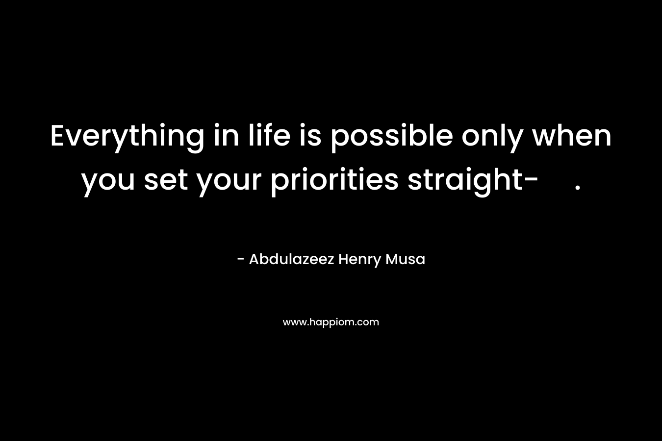 Everything in life is possible only when you set your priorities straight-.