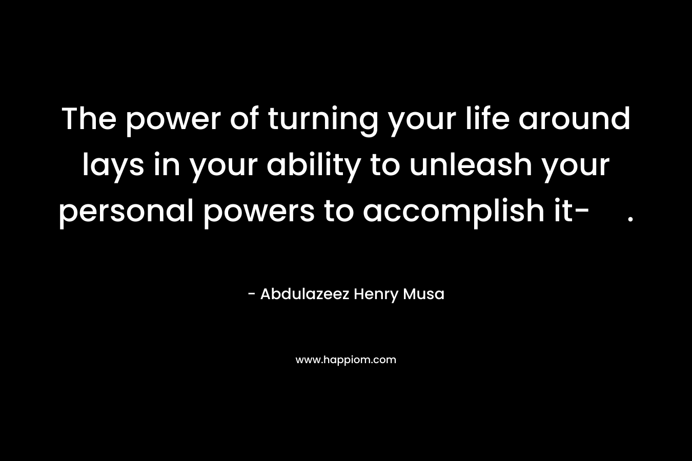 The power of turning your life around lays in your ability to unleash your personal powers to accomplish it-.