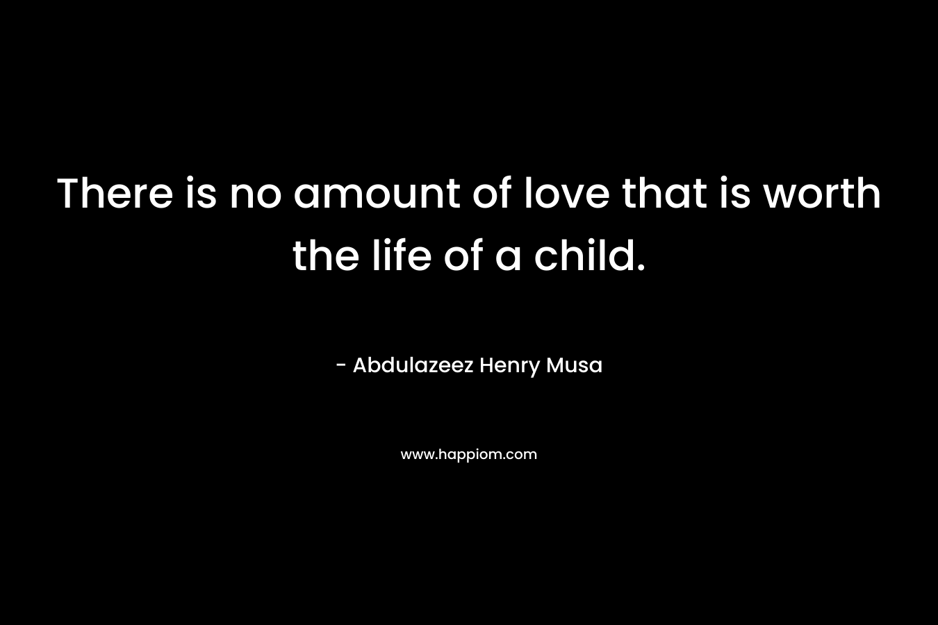 There is no amount of love that is worth the life of a child.