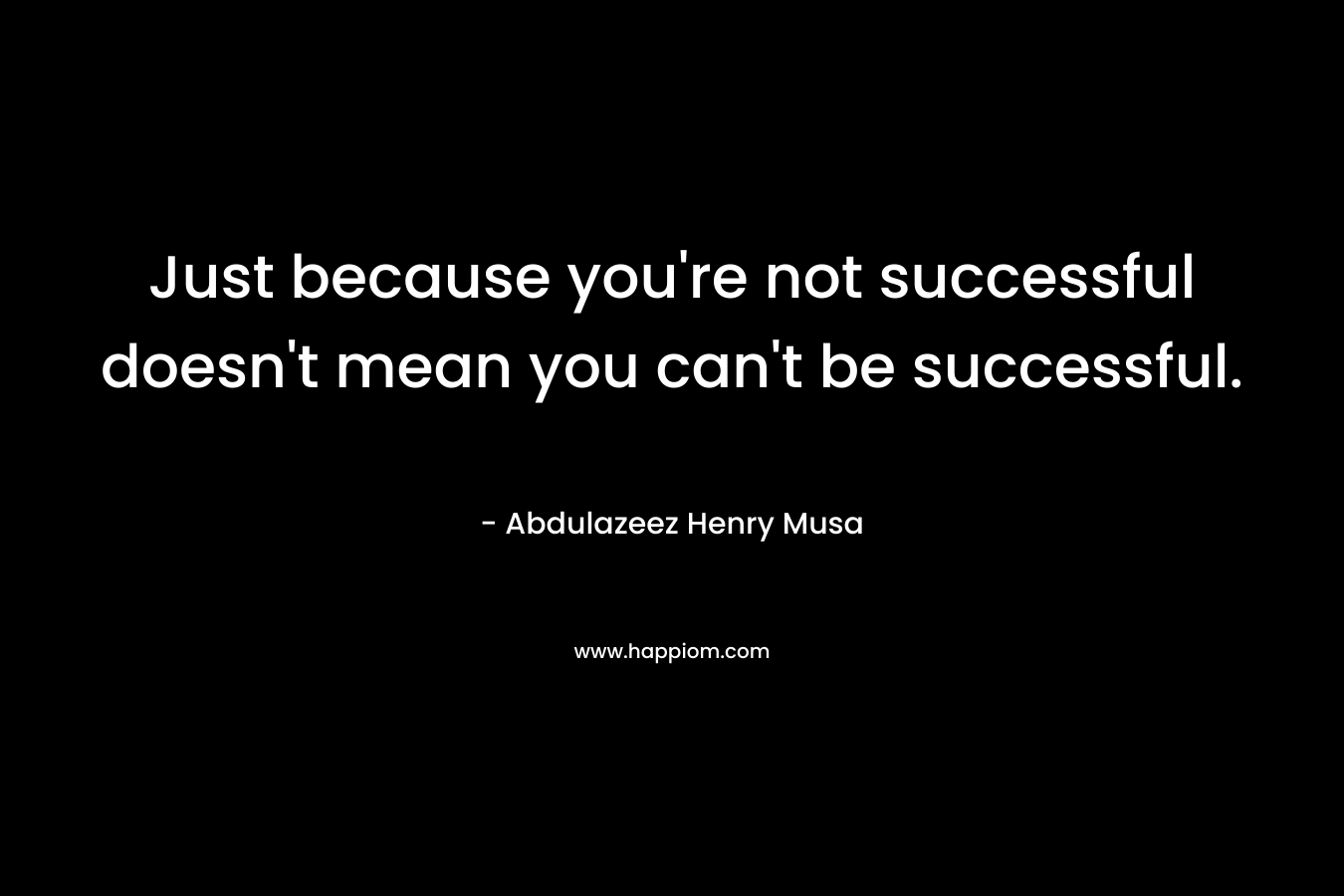 Just because you're not successful doesn't mean you can't be successful.
