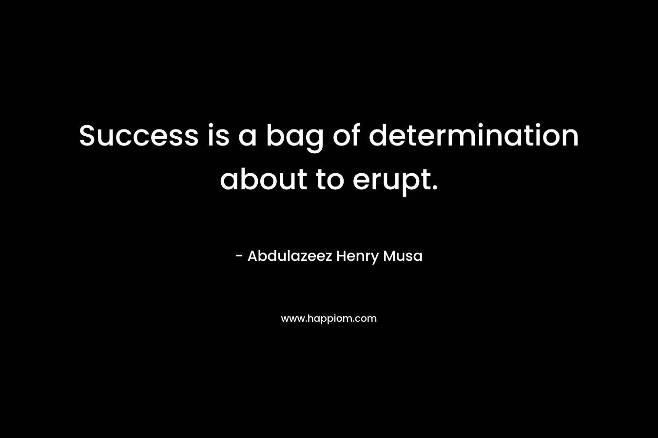 Success is a bag of determination about to erupt. – Abdulazeez Henry Musa