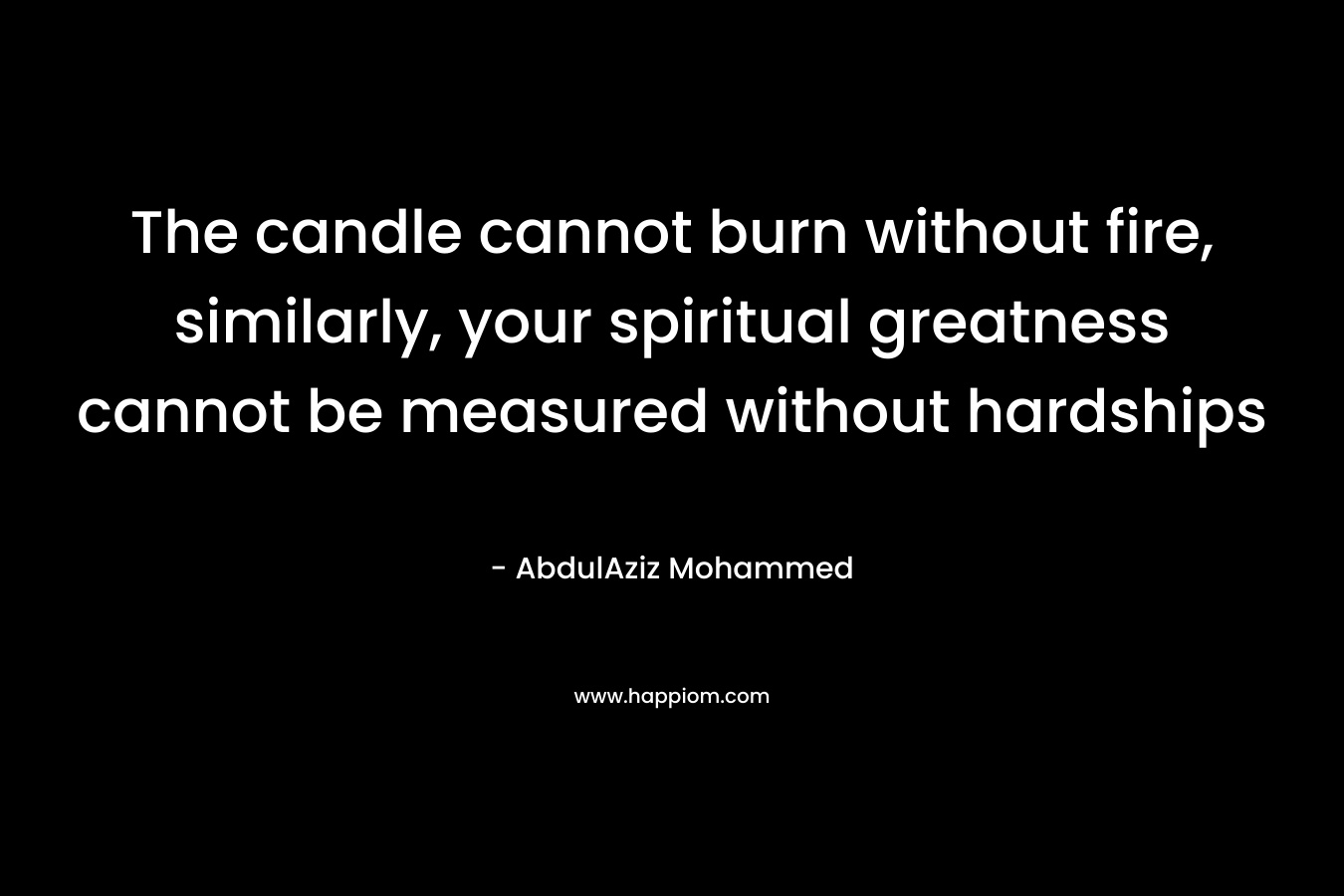 The candle cannot burn without fire, similarly, your spiritual greatness cannot be measured without hardships – AbdulAziz Mohammed