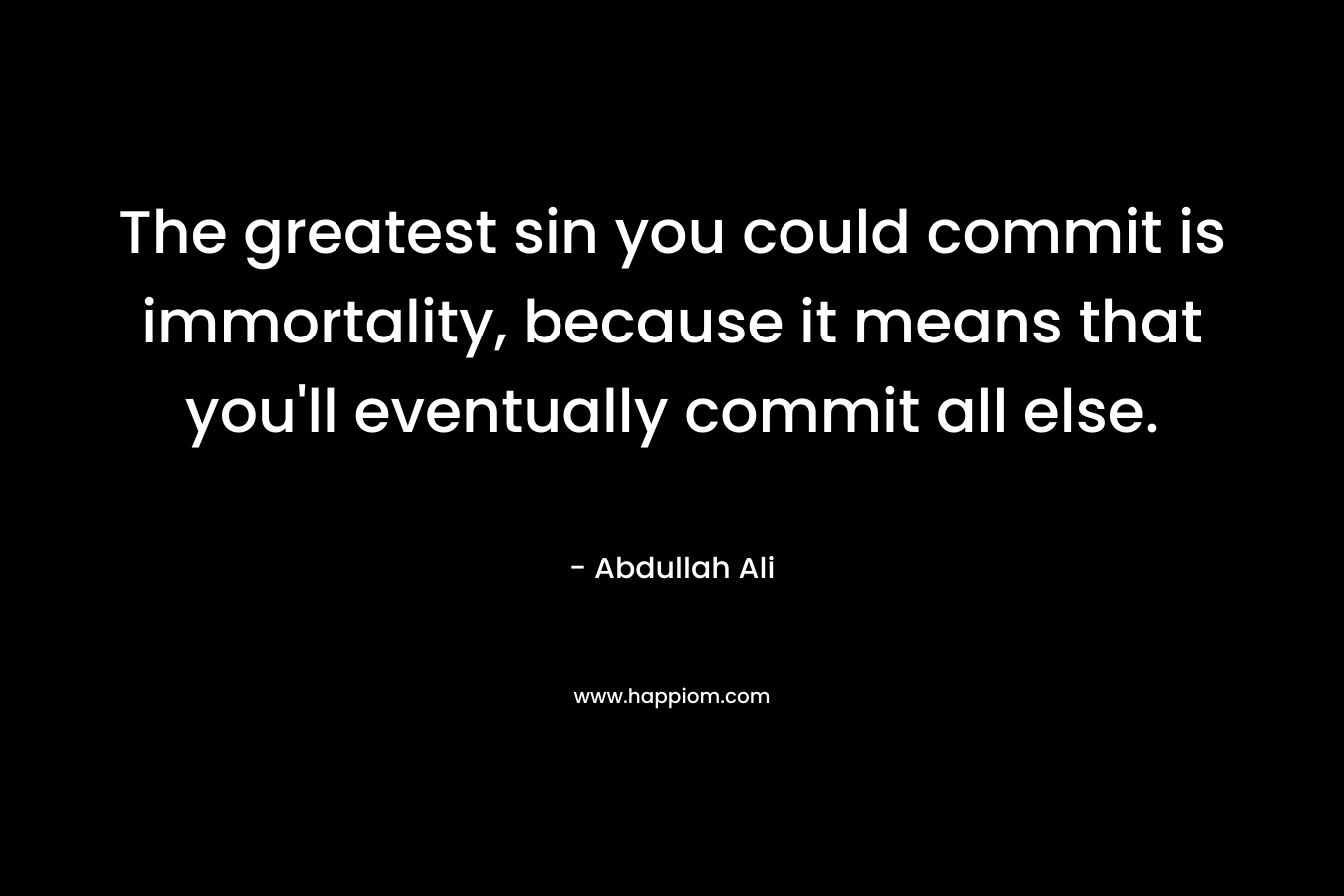 The greatest sin you could commit is immortality, because it means that you'll eventually commit all else.