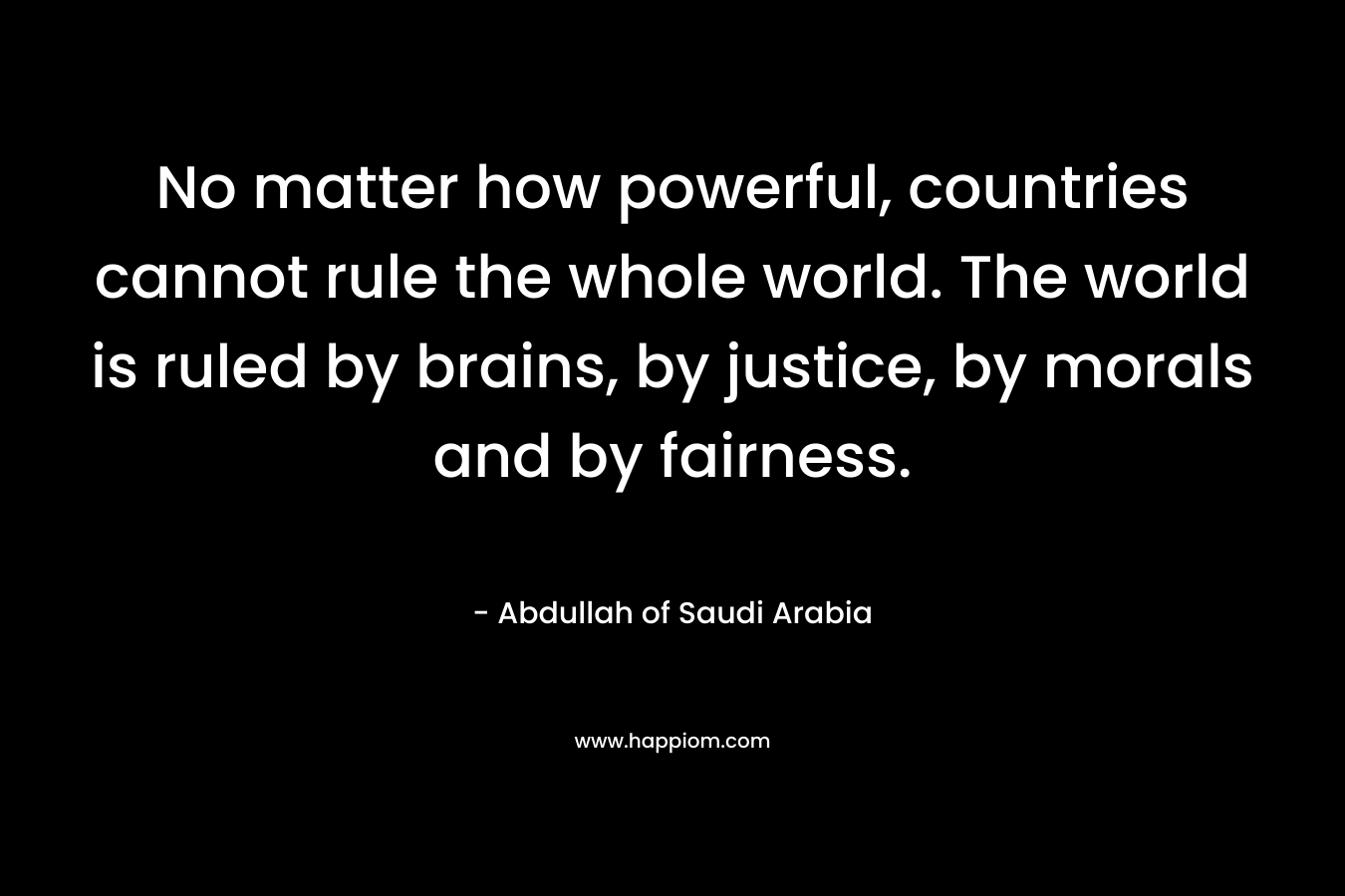 No matter how powerful, countries cannot rule the whole world. The world is ruled by brains, by justice, by morals and by fairness.