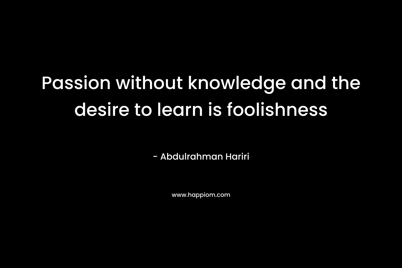 Passion without knowledge and the desire to learn is foolishness – Abdulrahman Hariri