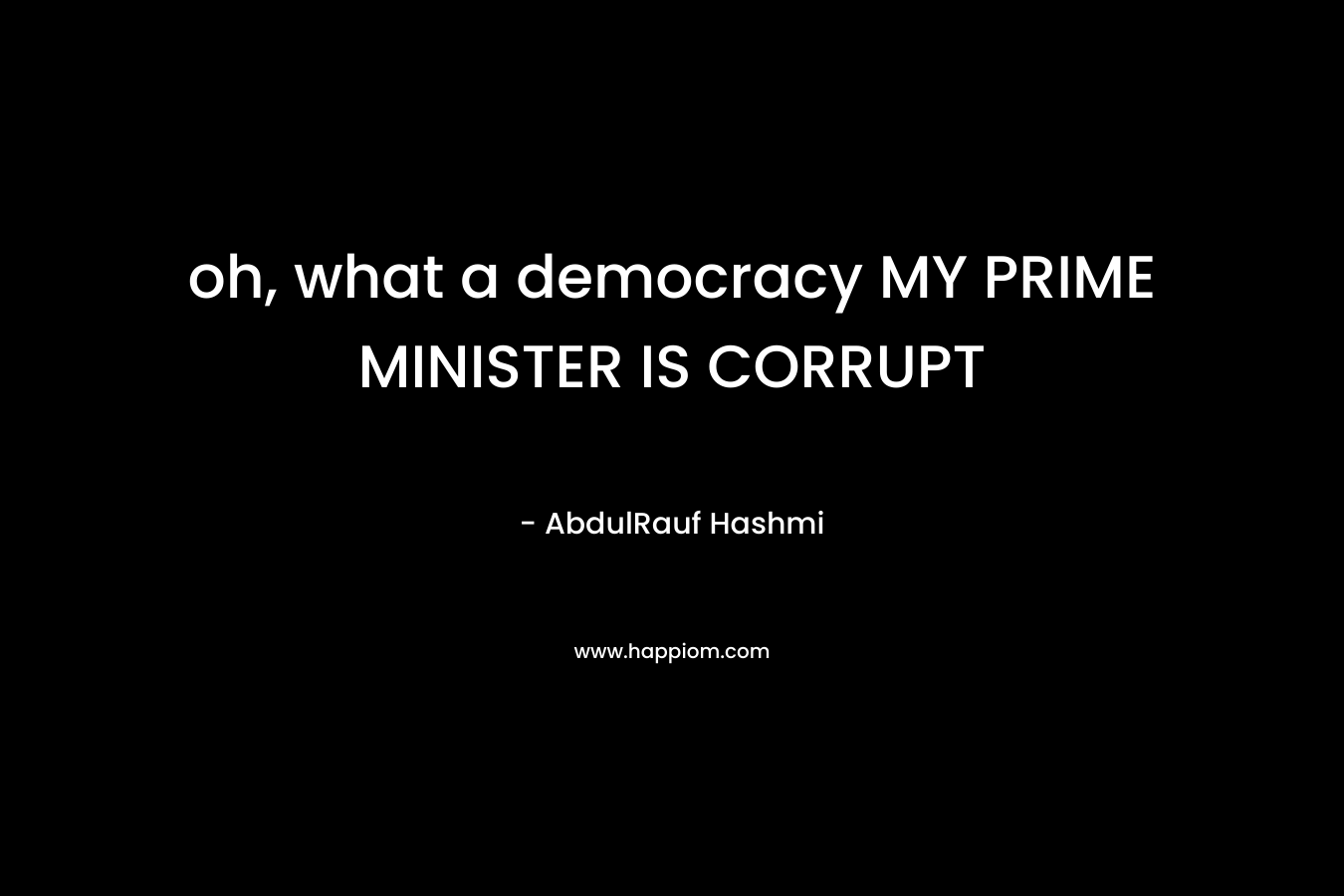 oh, what a democracy MY PRIME MINISTER IS CORRUPT