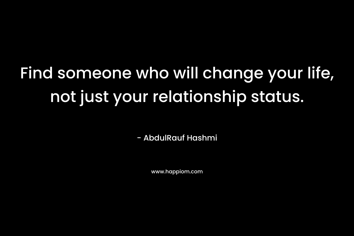 Find someone who will change your life, not just your relationship status. – AbdulRauf Hashmi