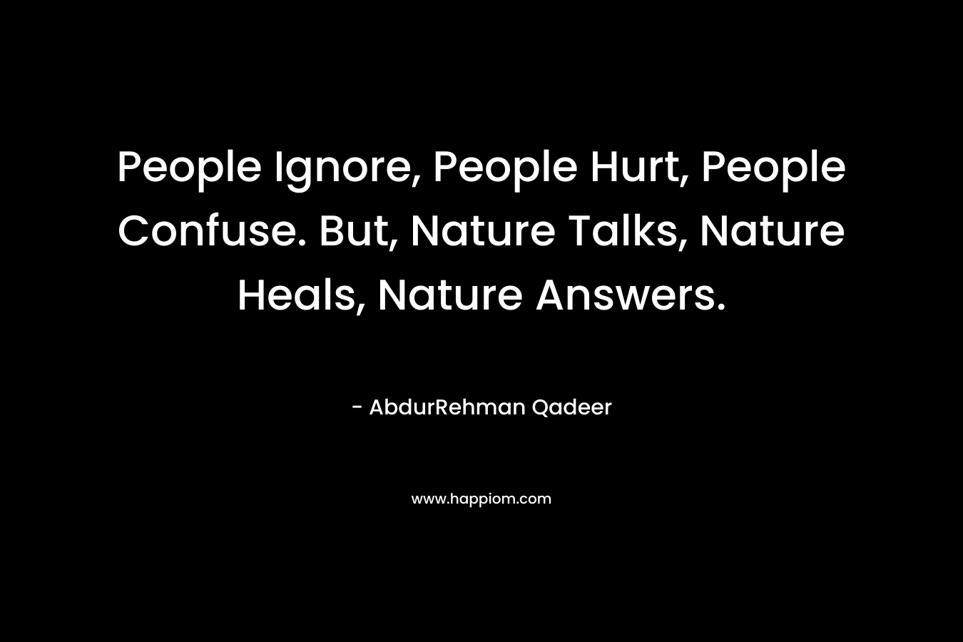 People Ignore, People Hurt, People Confuse. But, Nature Talks, Nature Heals, Nature Answers.