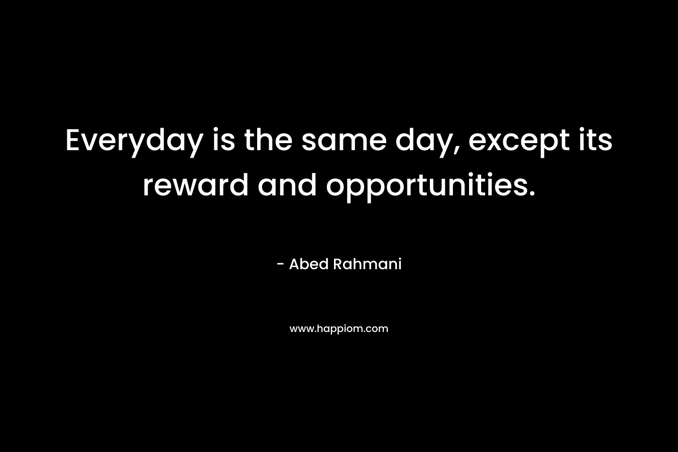 Everyday is the same day, except its reward and opportunities. – Abed Rahmani