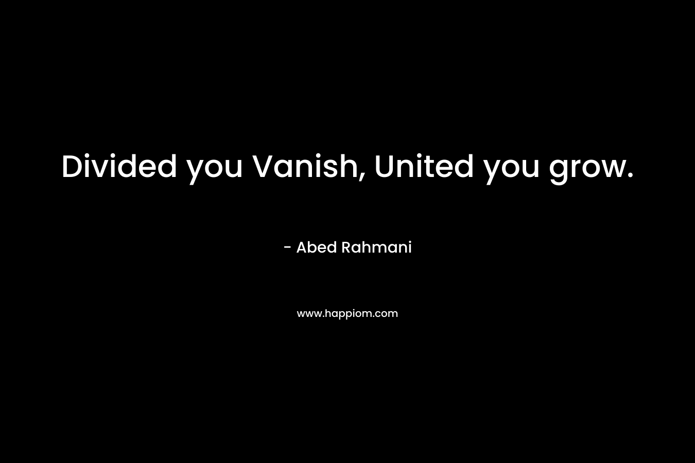 Divided you Vanish, United you grow. – Abed Rahmani