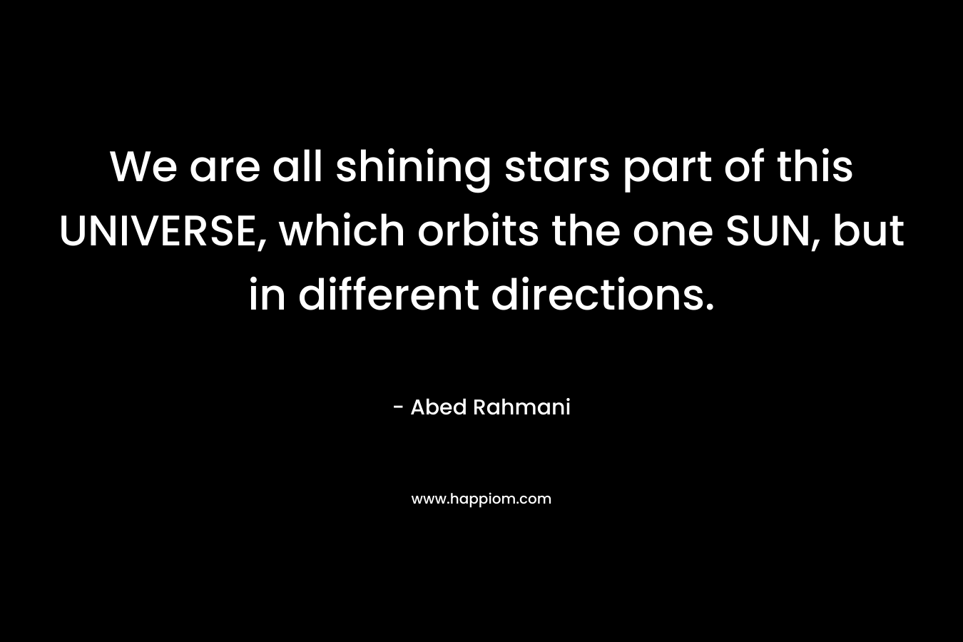 We are all shining stars part of this UNIVERSE, which orbits the one SUN, but in different directions.