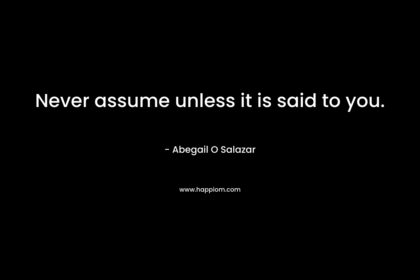 Never assume unless it is said to you. – Abegail O Salazar