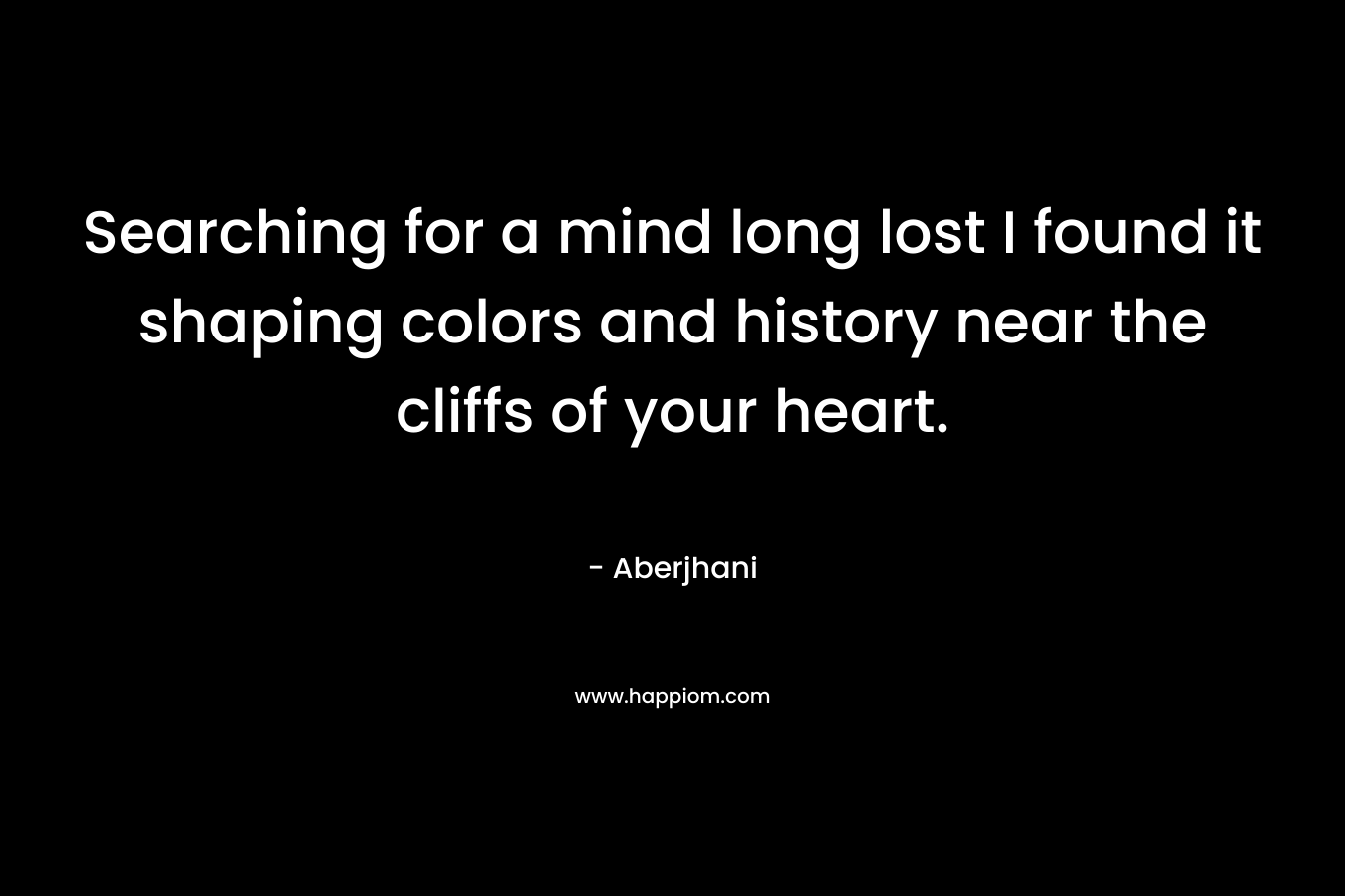 Searching for a mind long lost I found it shaping colors and history near the cliffs of your heart. – Aberjhani