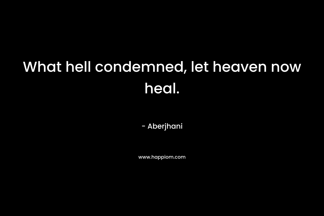 What hell condemned, let heaven now heal.