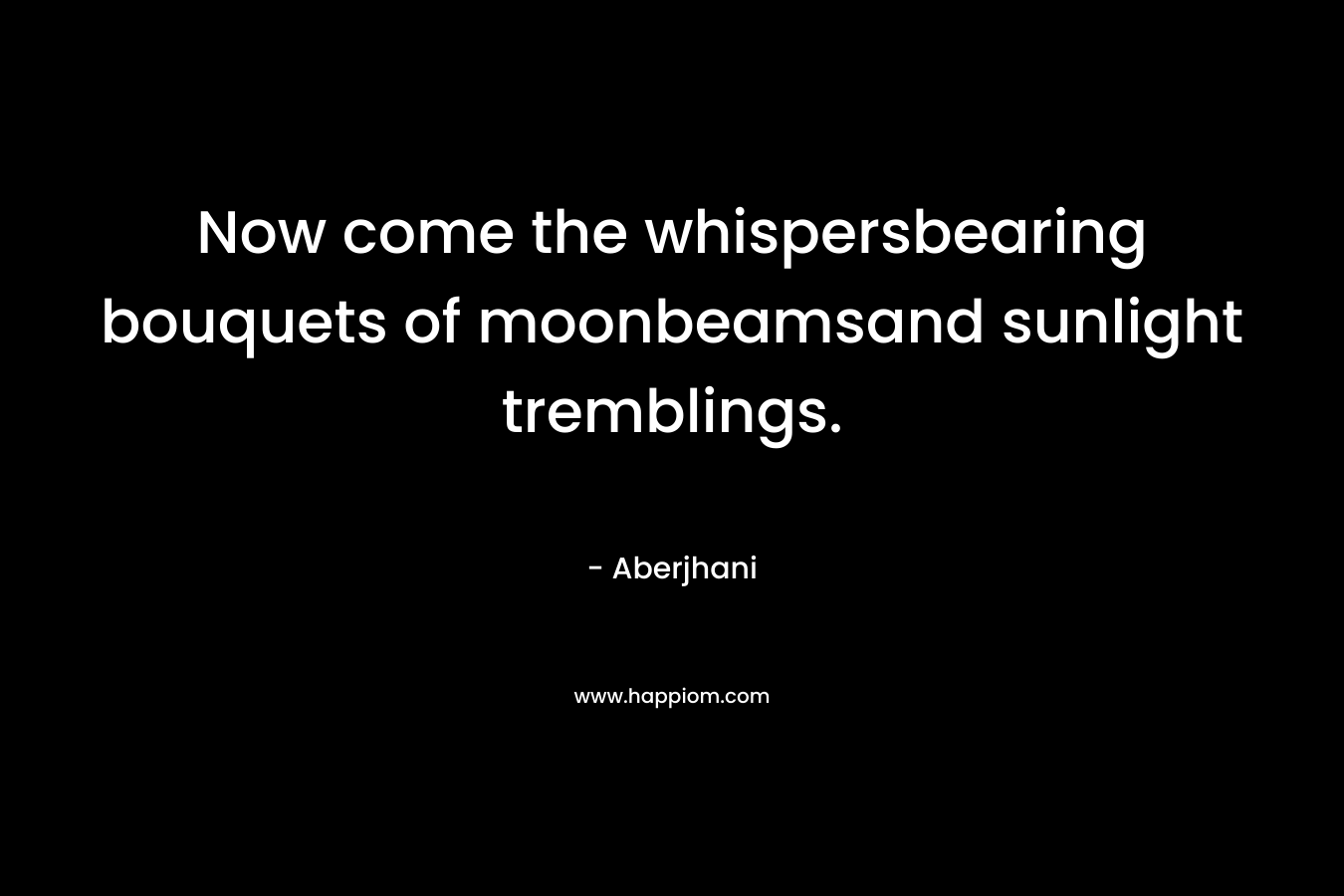 Now come the whispersbearing bouquets of moonbeamsand sunlight tremblings. – Aberjhani