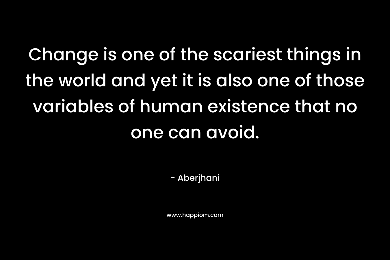 Change is one of the scariest things in the world and yet it is also one of those variables of human existence that no one can avoid. – Aberjhani