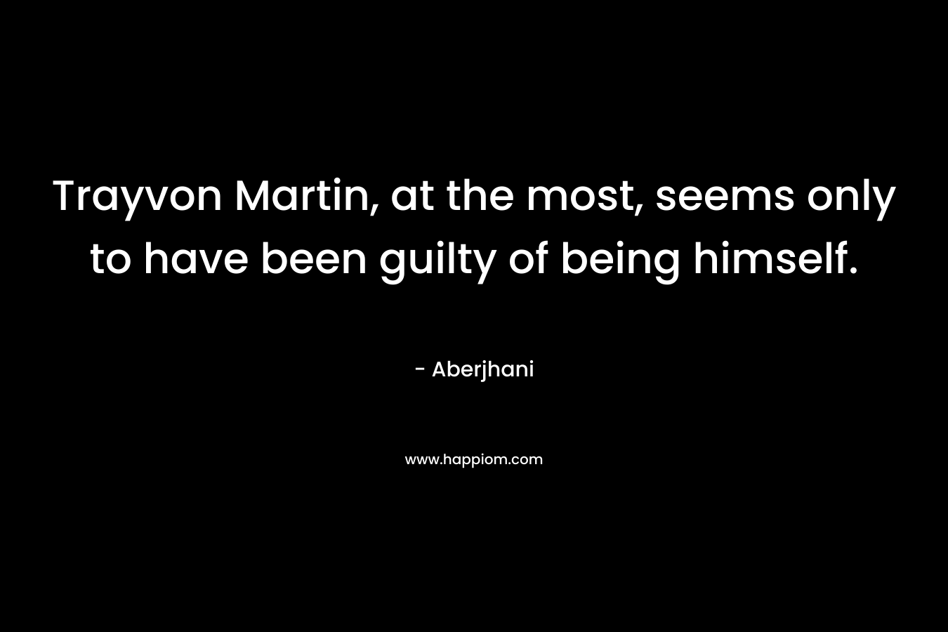 Trayvon Martin, at the most, seems only to have been guilty of being himself. – Aberjhani