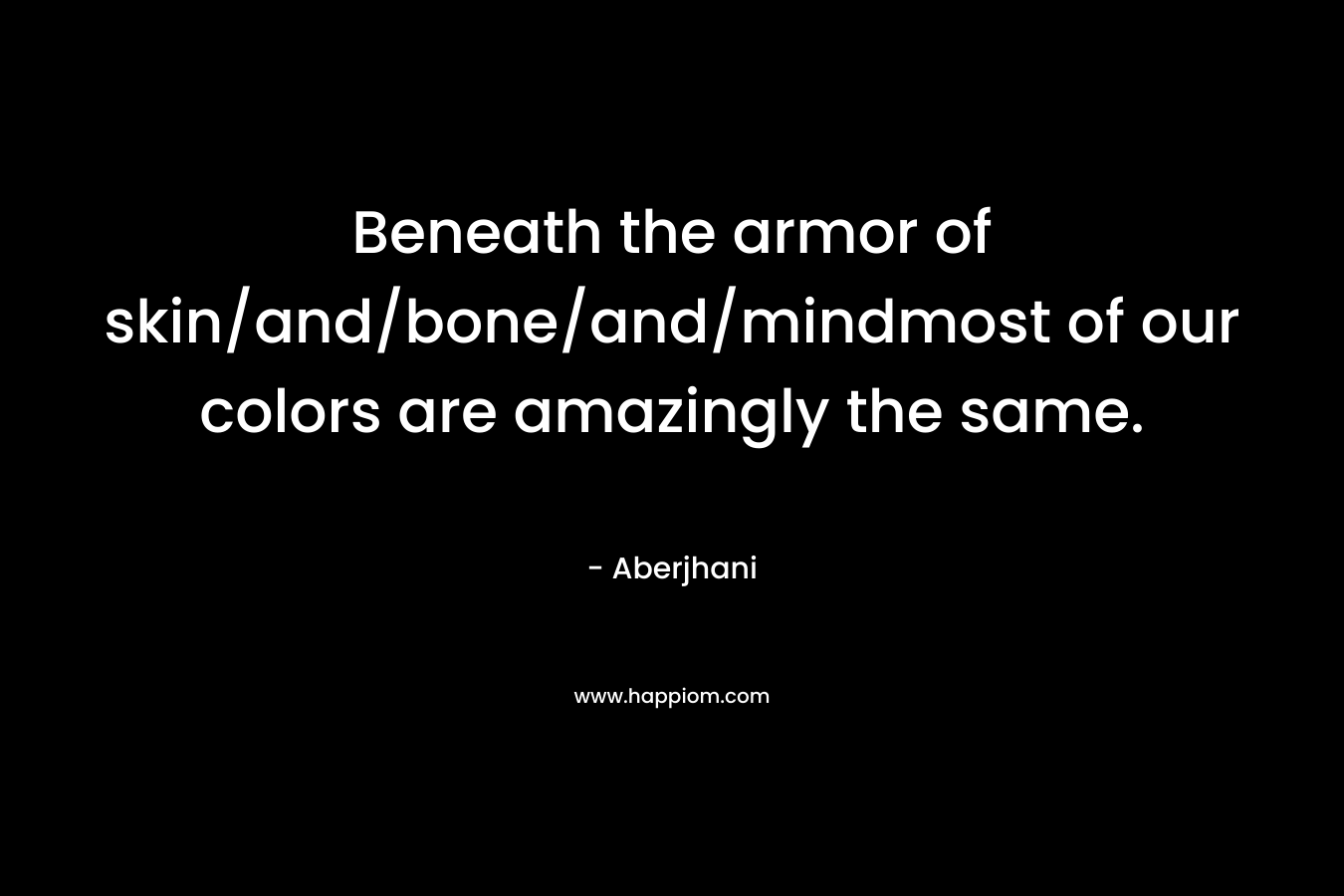 Beneath the armor of skin/and/bone/and/mindmost of our colors are amazingly the same. – Aberjhani