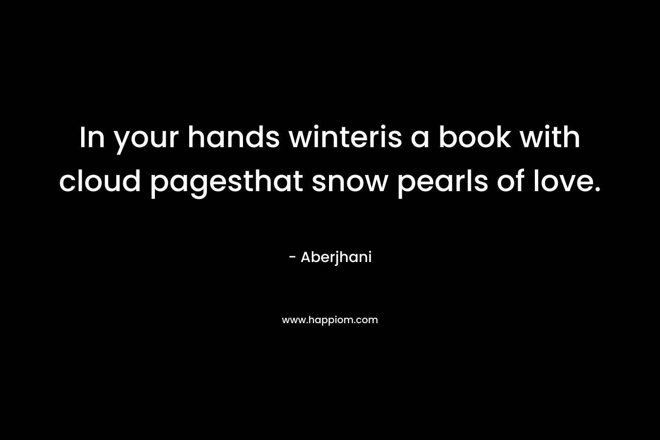 In your hands winteris a book with cloud pagesthat snow pearls of love. – Aberjhani