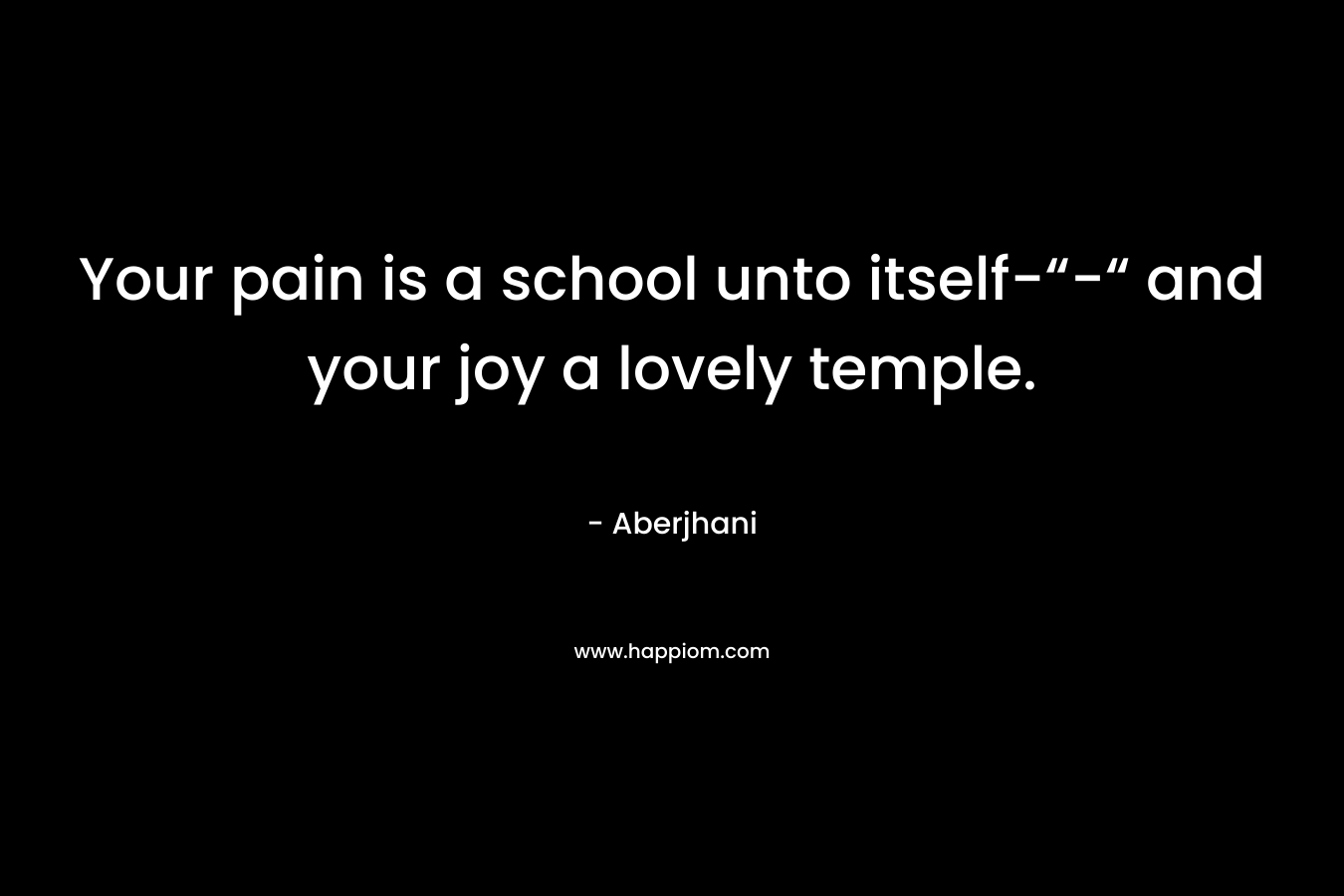 Your pain is a school unto itself-“-“ and your joy a lovely temple.