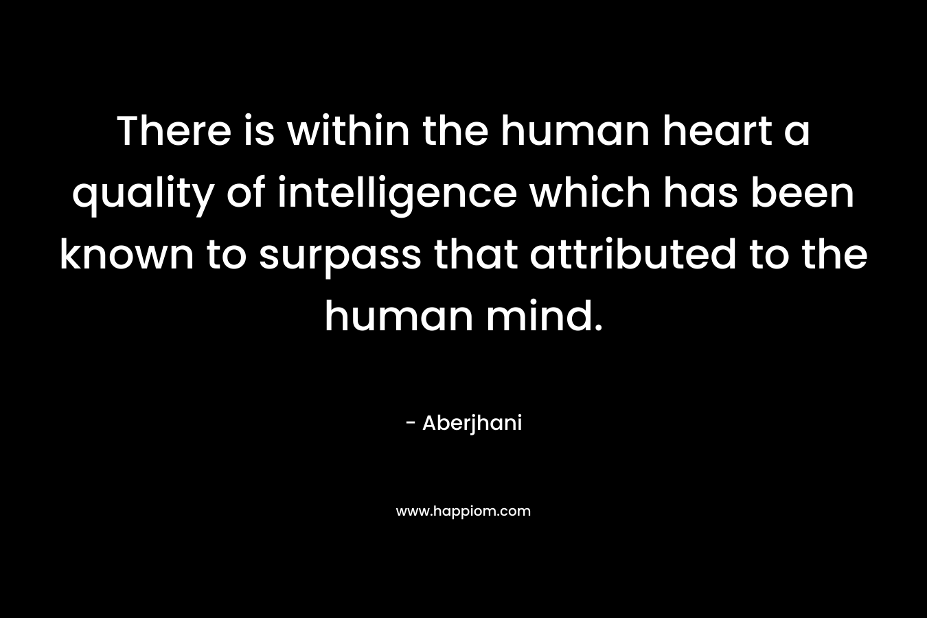 There is within the human heart a quality of intelligence which has been known to surpass that attributed to the human mind.