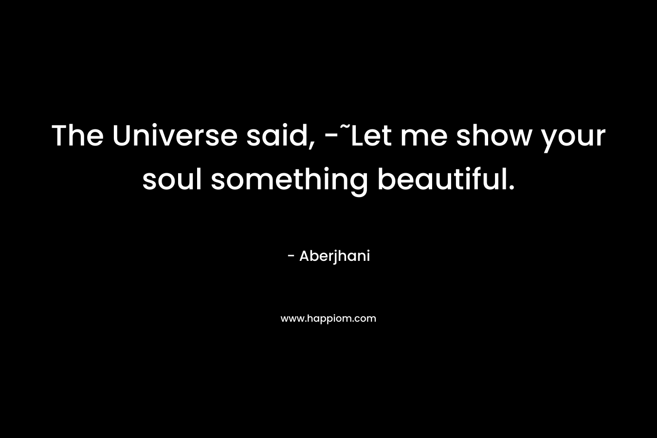 The Universe said, -˜Let me show your soul something beautiful.