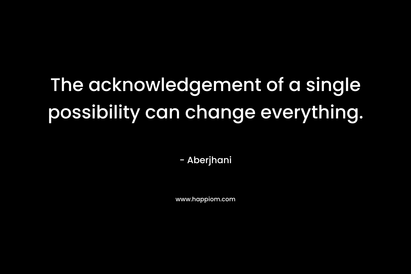 The acknowledgement of a single possibility can change everything.