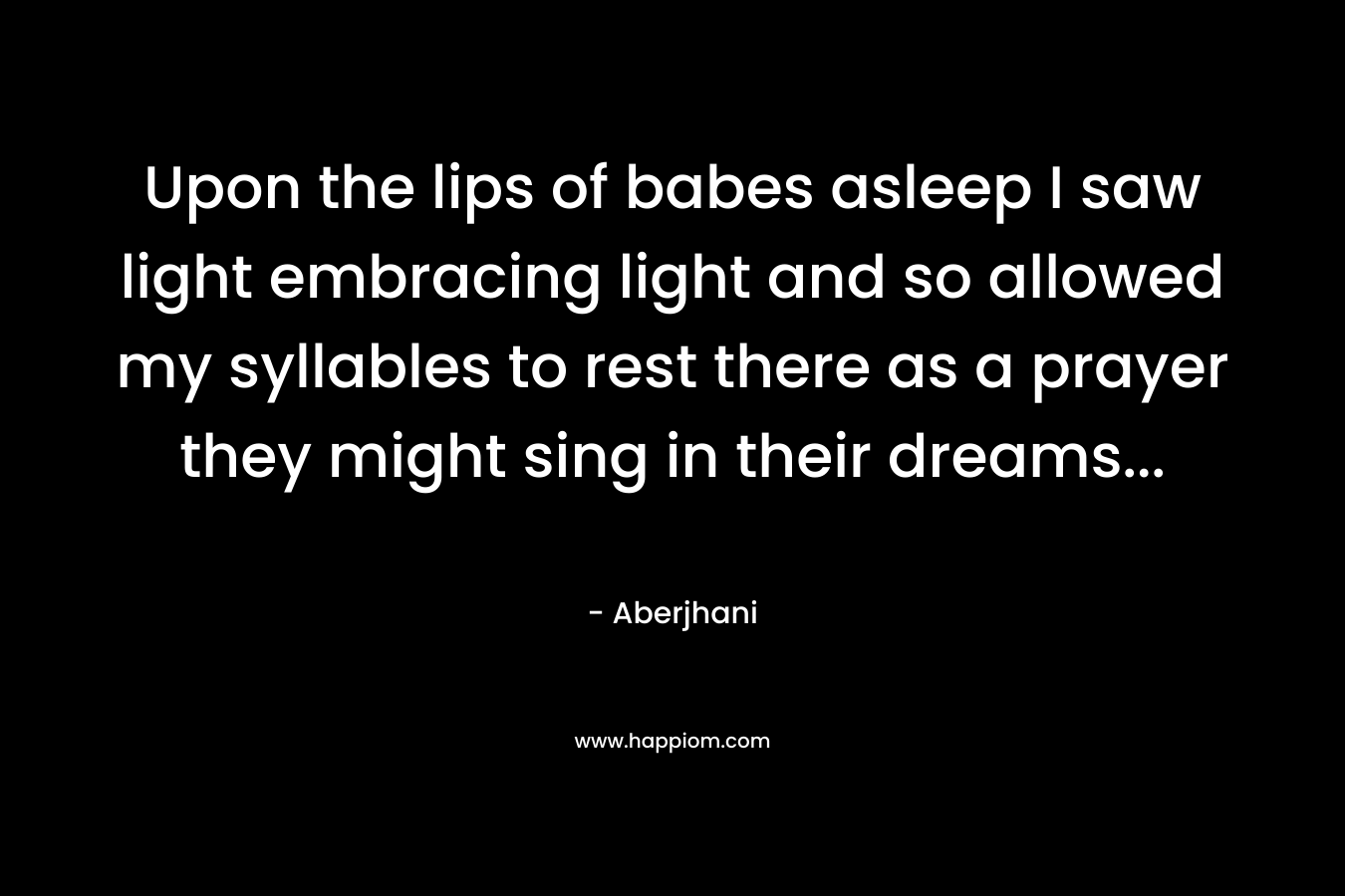 Upon the lips of babes asleep I saw light embracing light and so allowed my syllables to rest there as a prayer they might sing in their dreams… – Aberjhani
