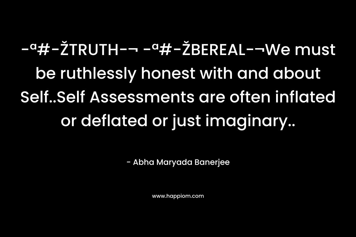 -ª#-ŽTRUTH-¬ -ª#-ŽBEREAL-¬We must be ruthlessly honest with and about Self..Self Assessments are often inflated or deflated or just imaginary.. – Abha Maryada Banerjee