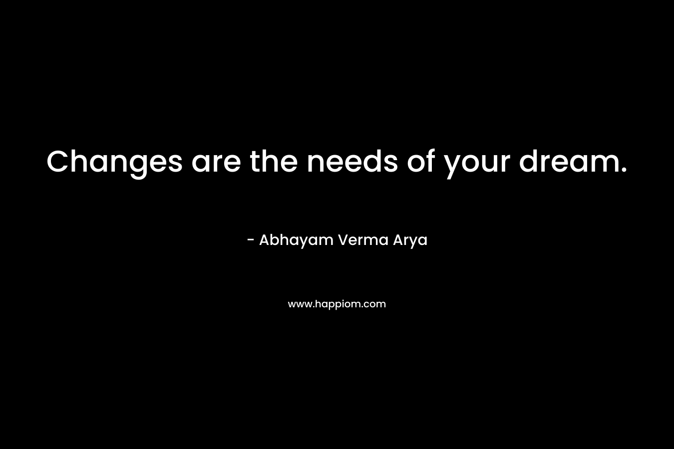 Changes are the needs of your dream. – Abhayam Verma Arya