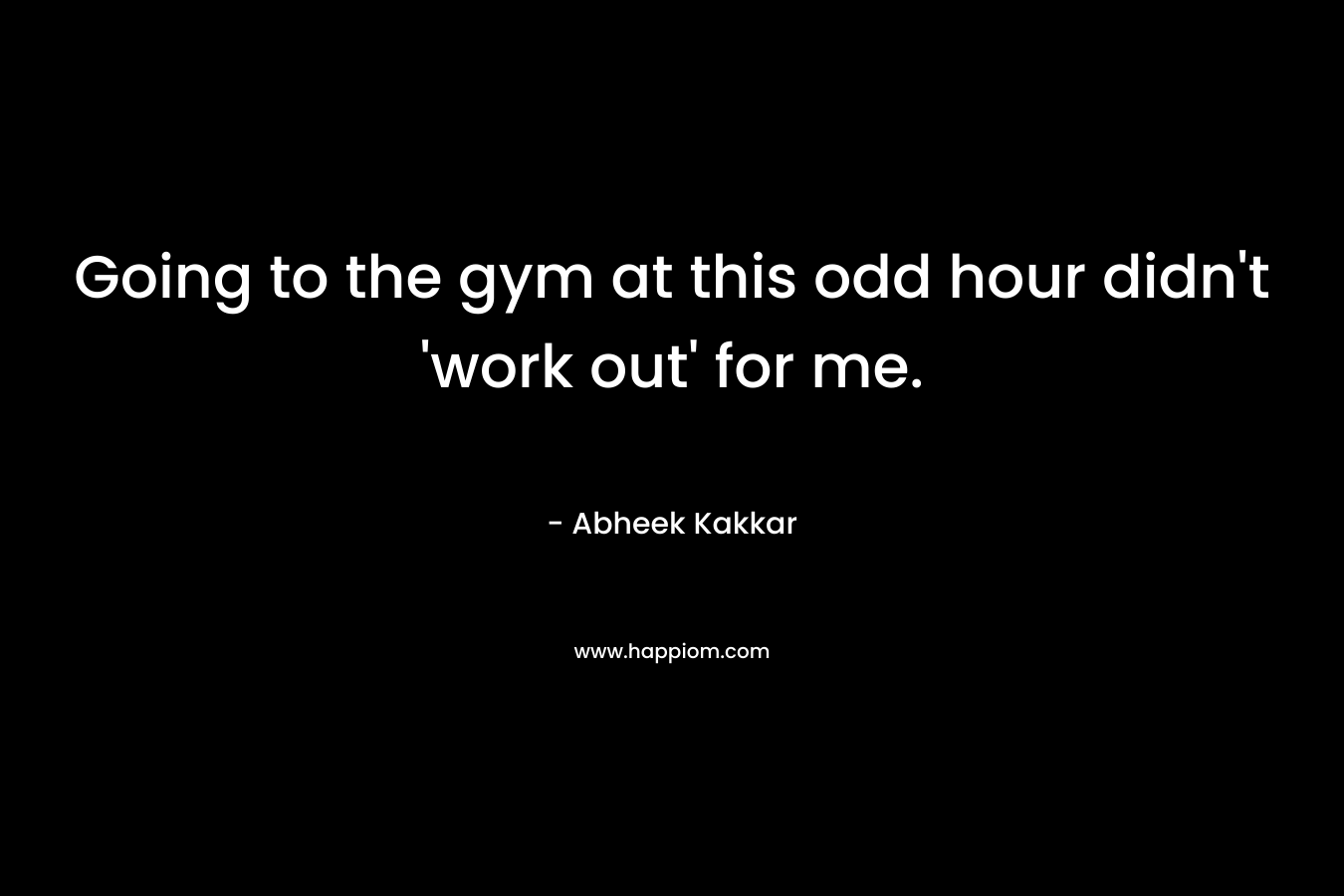 Going to the gym at this odd hour didn’t ‘work out’ for me. – Abheek Kakkar