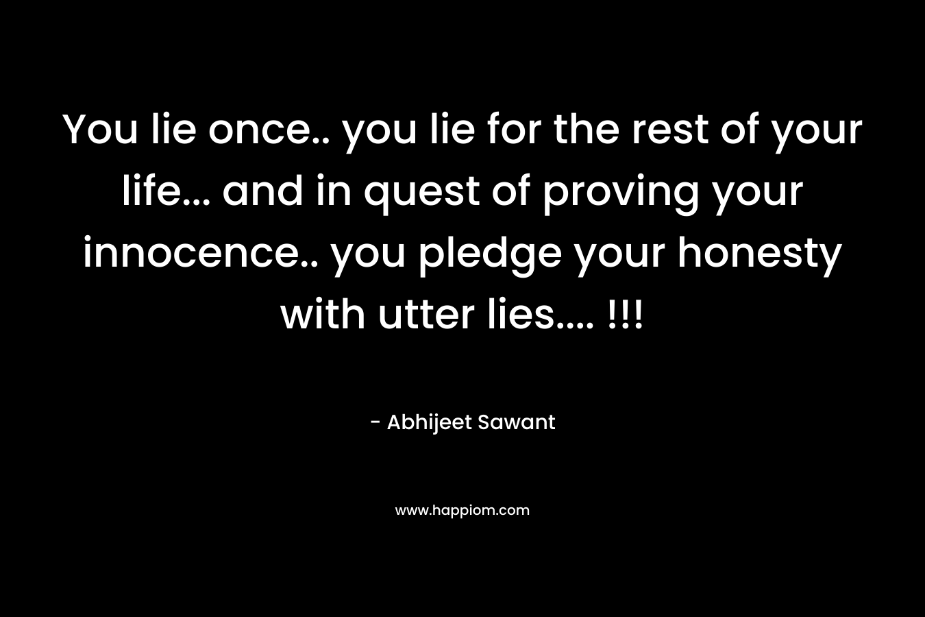 You lie once.. you lie for the rest of your life… and in quest of proving your innocence.. you pledge your honesty with utter lies…. !!! – Abhijeet Sawant