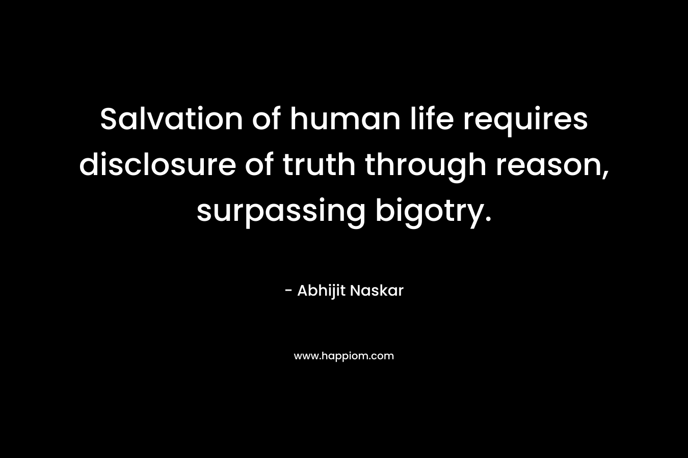 Salvation of human life requires disclosure of truth through reason, surpassing bigotry.