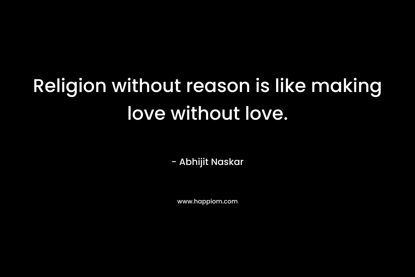 Religion without reason is like making love without love.